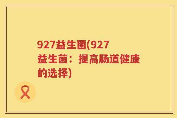 927益生菌(927益生菌:提高肠道健康的选择) 927益生菌(927益生菌:提高肠道健康的选择)