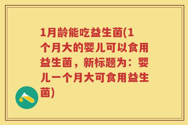 1月龄能吃益生菌(1个月大的婴儿可以食用益生菌,新标题为:婴儿一个月大可食用益生菌) 1月龄能吃益生菌(1个月大的婴儿可以食用益生菌,新标题为:婴儿一个月大可食用益生菌)