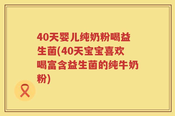 40天婴儿纯奶粉喝益生菌(40天宝宝喜欢喝富含益生菌的纯牛奶粉) 40天婴儿纯奶粉喝益生菌(40天宝宝喜欢喝富含益生菌的纯牛奶粉)