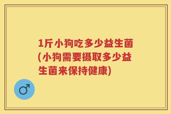 1斤小狗吃多少益生菌(小狗需要摄取多少益生菌来保持健康) 1斤小狗吃多少益生菌(小狗需要摄取多少益生菌来保持健康)