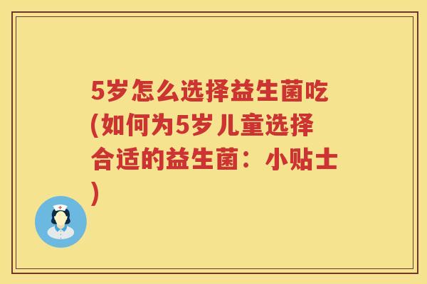 5岁怎么选择益生菌吃(如何为5岁儿童选择合适的益生菌:小贴士) 5岁怎么选择益生菌吃(如何为5岁儿童选择合适的益生菌:小贴士)