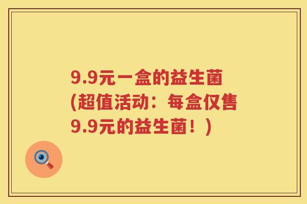 9.9元一盒的益生菌(超值活动:每盒仅售9.9元的益生菌!) 9.9元一盒的益生菌(超值活动:每盒仅售9.9元的益生菌!)