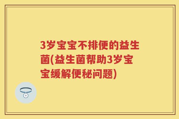 3岁宝宝不排便的益生菌(益生菌帮助3岁宝宝缓解问题) 3岁宝宝不排便的益生菌(益生菌帮助3岁宝宝缓解问题)