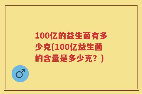 100亿的益生菌有多少克(100亿益生菌的含量是多少克？)