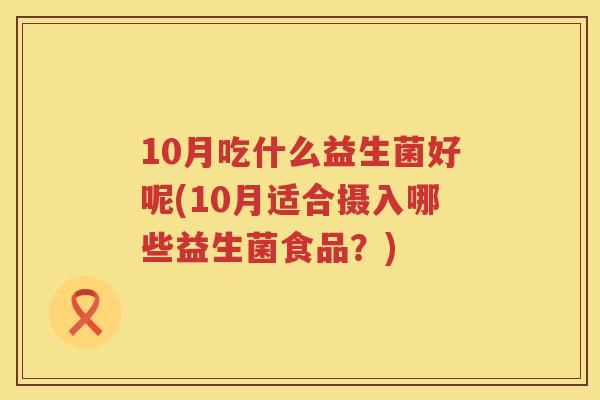 10月吃什么益生菌好呢(10月适合摄入哪些益生菌食品?) 10月吃什么益生菌好呢(10月适合摄入哪些益生菌食品?)