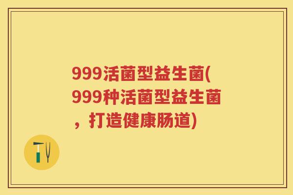 999活菌型益生菌(999种活菌型益生菌,打造健康肠道) 999活菌型益生菌(999种活菌型益生菌,打造健康肠道)