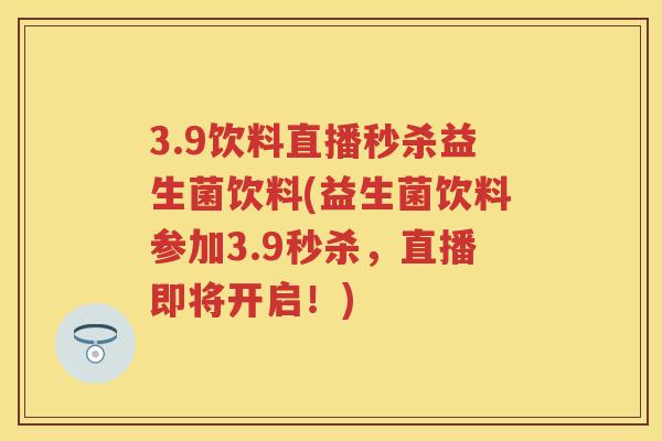 3.9饮料直播秒杀益生菌饮料(益生菌饮料参加3.9秒杀,直播即将开启!) 3.9饮料直播秒杀益生菌饮料(益生菌饮料参加3.9秒杀,直播即将开启!)