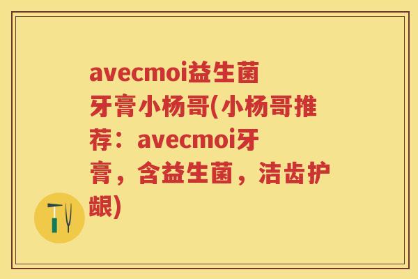 avecmoi益生菌牙膏小杨哥(小杨哥推荐:avecmoi牙膏,含益生菌,洁齿护龈) avecmoi益生菌牙膏小杨哥(小杨哥推荐:avecmoi牙膏,含益生菌,洁齿护龈)