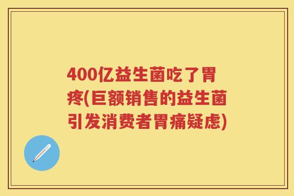 400亿益生菌吃了胃疼(巨额销售的益生菌引发消费者胃痛疑虑) 400亿益生菌吃了胃疼(巨额销售的益生菌引发消费者胃痛疑虑)