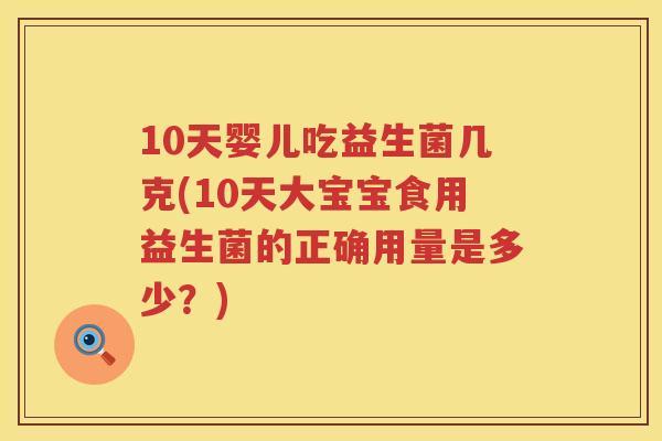 10天婴儿吃益生菌几克(10天大宝宝食用益生菌的正确用量是多少?) 10天婴儿吃益生菌几克(10天大宝宝食用益生菌的正确用量是多少?)