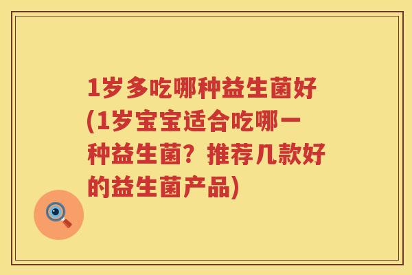 1岁多吃哪种益生菌好(1岁宝宝适合吃哪一种益生菌?推荐几款好的益生菌产品) 1岁多吃哪种益生菌好(1岁宝宝适合吃哪一种益生菌?推荐几款好的益生菌产品)