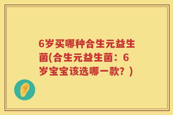 6岁买哪种合生元益生菌(合生元益生菌:6岁宝宝该选哪一款?) 6岁买哪种合生元益生菌(合生元益生菌:6岁宝宝该选哪一款?)