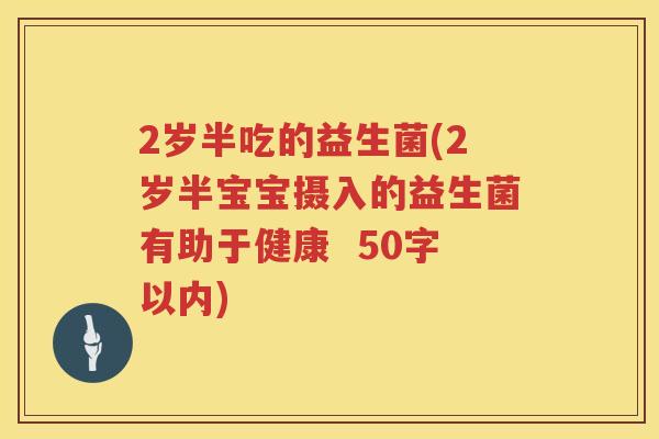 2岁半吃的益生菌(2岁半宝宝摄入的益生菌有助于健康 50字以内) 2岁半吃的益生菌(2岁半宝宝摄入的益生菌有助于健康 50字以内)