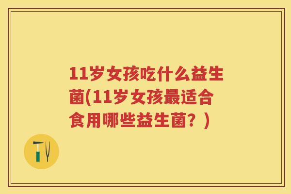 11岁女孩吃什么益生菌(11岁女孩适合食用哪些益生菌?) 11岁女孩吃什么益生菌(11岁女孩适合食用哪些益生菌?)