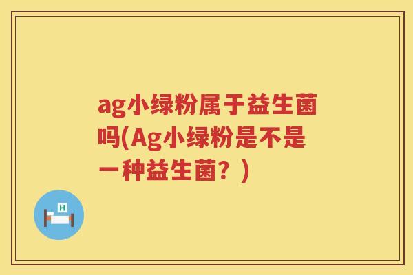 ag小绿粉属于益生菌吗(Ag小绿粉是不是一种益生菌？)