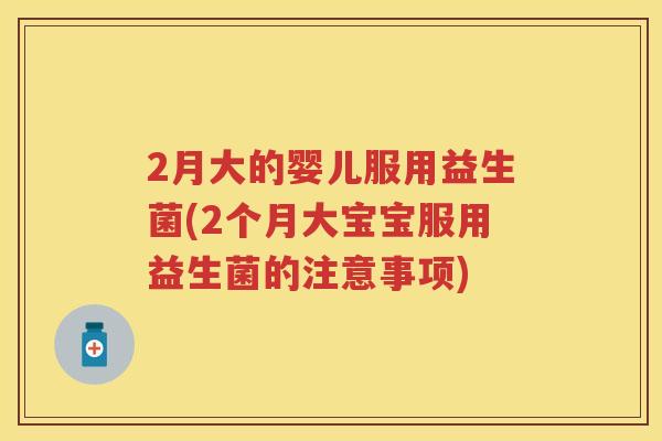 2月大的婴儿服用益生菌(2个月大宝宝服用益生菌的注意事项) 2月大的婴儿服用益生菌(2个月大宝宝服用益生菌的注意事项)