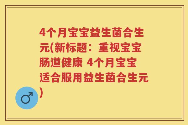 4个月宝宝益生菌合生元(新标题:重视宝宝肠道健康 4个月宝宝适合服用益生菌合生元) 4个月宝宝益生菌合生元(新标题:重视宝宝肠道健康 4个月宝宝适合服用益生菌合生元)