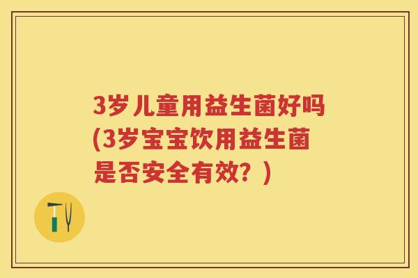 3岁儿童用益生菌好吗(3岁宝宝饮用益生菌是否安全有效?) 3岁儿童用益生菌好吗(3岁宝宝饮用益生菌是否安全有效?)