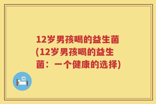 12岁男孩喝的益生菌(12岁男孩喝的益生菌：一个健康的选择)
