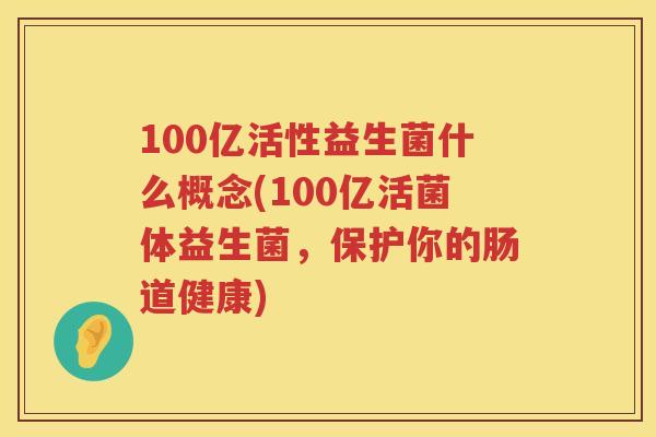 100亿活性益生菌什么概念(100亿活菌体益生菌,保护你的肠道健康) 100亿活性益生菌什么概念(100亿活菌体益生菌,保护你的肠道健康)