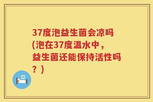 37度泡益生菌会凉吗(泡在37度温水中,益生菌还能保持活性吗?) 37度泡益生菌会凉吗(泡在37度温水中,益生菌还能保持活性吗?)