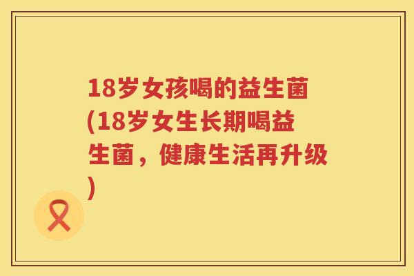 18岁女孩喝的益生菌(18岁女生长期喝益生菌,健康生活再升级) 18岁女孩喝的益生菌(18岁女生长期喝益生菌,健康生活再升级)