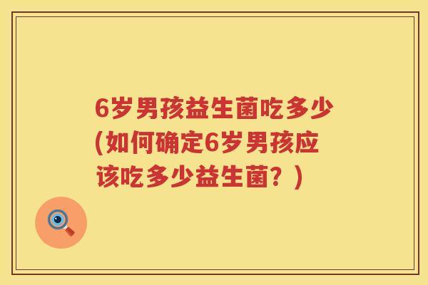 6岁男孩益生菌吃多少(如何确定6岁男孩应该吃多少益生菌？)
