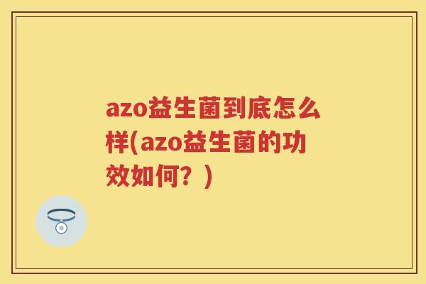 azo益生菌到底怎么样(azo益生菌的功效如何?) azo益生菌到底怎么样(azo益生菌的功效如何?)
