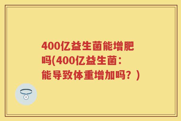 400亿益生菌能增肥吗(400亿益生菌:能导致体重增加吗?) 400亿益生菌能增肥吗(400亿益生菌:能导致体重增加吗?)