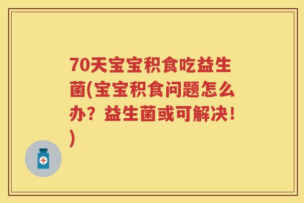 70天宝宝积食吃益生菌(宝宝积食问题怎么办?益生菌或可解决!) 70天宝宝积食吃益生菌(宝宝积食问题怎么办?益生菌或可解决!)