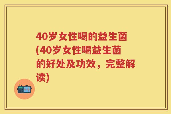 40岁女性喝的益生菌(40岁女性喝益生菌的好处及功效,完整解读) 40岁女性喝的益生菌(40岁女性喝益生菌的好处及功效,完整解读)