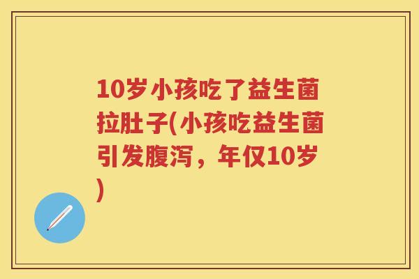 10岁小孩吃了益生菌拉肚子(小孩吃益生菌引发,年仅10岁) 10岁小孩吃了益生菌拉肚子(小孩吃益生菌引发,年仅10岁)