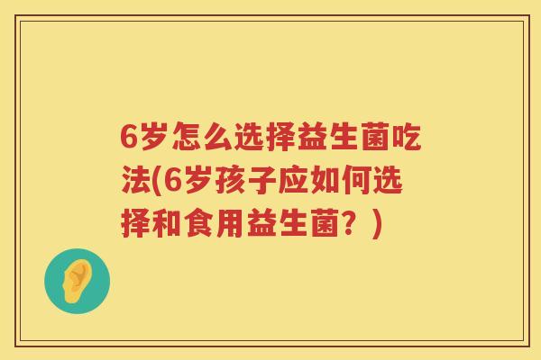 6岁怎么选择益生菌吃法(6岁孩子应如何选择和食用益生菌？)