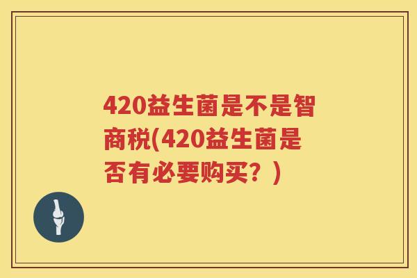 420益生菌是不是智商税(420益生菌是否有必要购买?) 420益生菌是不是智商税(420益生菌是否有必要购买?)