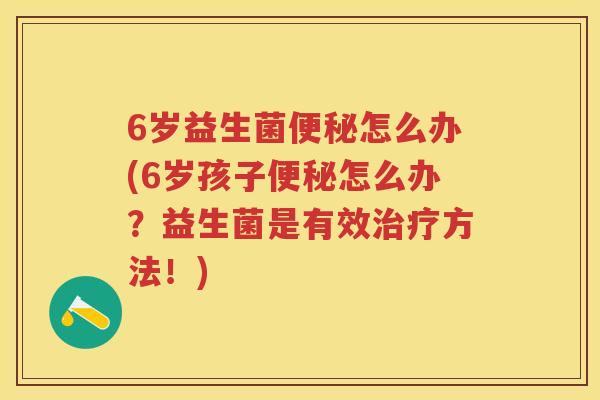 6岁益生菌怎么办(6岁孩子怎么办?益生菌是有效方法!) 6岁益生菌怎么办(6岁孩子怎么办?益生菌是有效方法!)