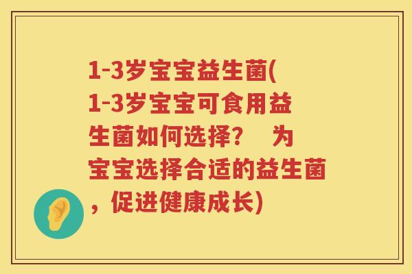 1-3岁宝宝益生菌(1-3岁宝宝可食用益生菌如何选择? 为宝宝选择合适的益生菌,促进健康成长) 1-3岁宝宝益生菌(1-3岁宝宝可食用益生菌如何选择? 为宝宝选择合适的益生菌,促进健康成长)