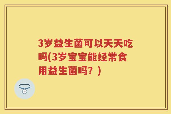 3岁益生菌可以天天吃吗(3岁宝宝能经常食用益生菌吗？)