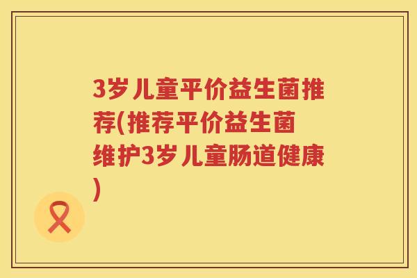 3岁儿童平价益生菌推荐(推荐平价益生菌 维护3岁儿童肠道健康) 3岁儿童平价益生菌推荐(推荐平价益生菌 维护3岁儿童肠道健康)
