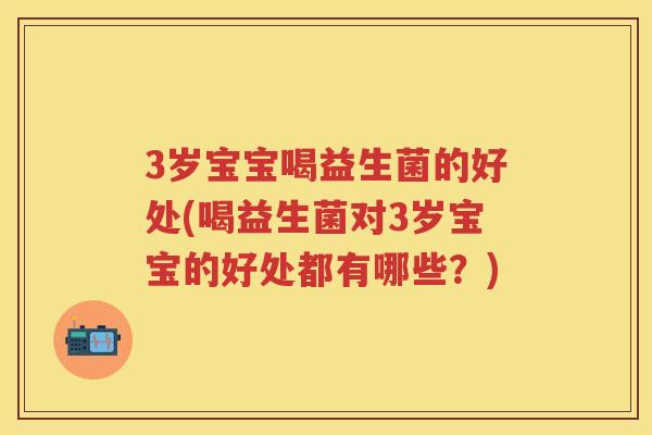 3岁宝宝喝益生菌的好处(喝益生菌对3岁宝宝的好处都有哪些？)
