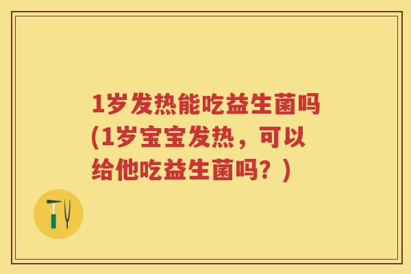 1岁发热能吃益生菌吗(1岁宝宝发热,可以给他吃益生菌吗?) 1岁发热能吃益生菌吗(1岁宝宝发热,可以给他吃益生菌吗?)