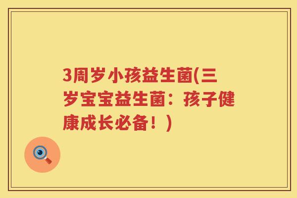 3周岁小孩益生菌(三岁宝宝益生菌:孩子健康成长必备!) 3周岁小孩益生菌(三岁宝宝益生菌:孩子健康成长必备!)