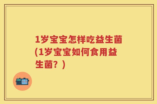 1岁宝宝怎样吃益生菌(1岁宝宝如何食用益生菌?) 1岁宝宝怎样吃益生菌(1岁宝宝如何食用益生菌?)