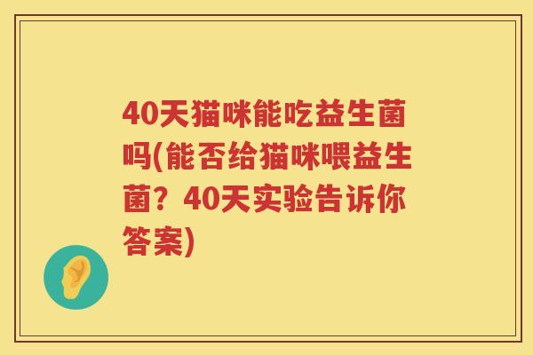 40天猫咪能吃益生菌吗(能否给猫咪喂益生菌?40天实验告诉你答案) 40天猫咪能吃益生菌吗(能否给猫咪喂益生菌?40天实验告诉你答案)