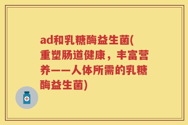 ad和乳糖酶益生菌(重塑肠道健康,丰富营养——人体所需的乳糖酶益生菌) ad和乳糖酶益生菌(重塑肠道健康,丰富营养——人体所需的乳糖酶益生菌)
