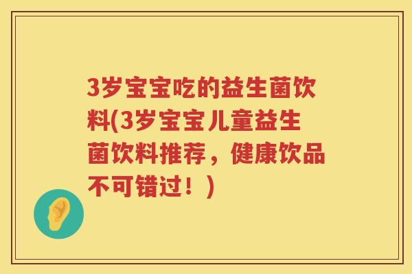 3岁宝宝吃的益生菌饮料(3岁宝宝儿童益生菌饮料推荐,健康饮品不可错过!) 3岁宝宝吃的益生菌饮料(3岁宝宝儿童益生菌饮料推荐,健康饮品不可错过!)