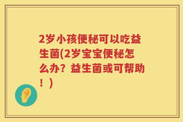 2岁小孩可以吃益生菌(2岁宝宝怎么办？益生菌或可帮助！)