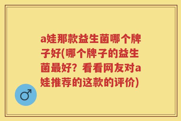 a娃那款益生菌哪个牌子好(哪个牌子的益生菌好?看看网友对a娃推荐的这款的评价) a娃那款益生菌哪个牌子好(哪个牌子的益生菌好?看看网友对a娃推荐的这款的评价)