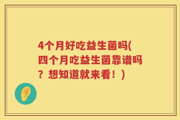4个月好吃益生菌吗(四个月吃益生菌靠谱吗?想知道就来看!) 4个月好吃益生菌吗(四个月吃益生菌靠谱吗?想知道就来看!)