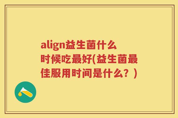 align益生菌什么时候吃好(益生菌佳服用时间是什么？)