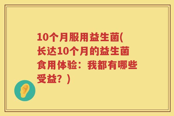 10个月服用益生菌(长达10个月的益生菌食用体验:我都有哪些受益?) 10个月服用益生菌(长达10个月的益生菌食用体验:我都有哪些受益?)